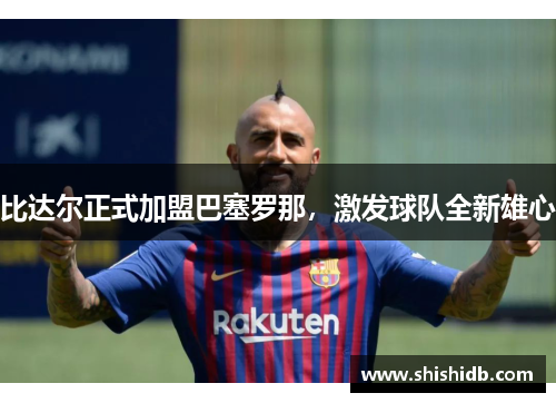 比达尔正式加盟巴塞罗那，激发球队全新雄心