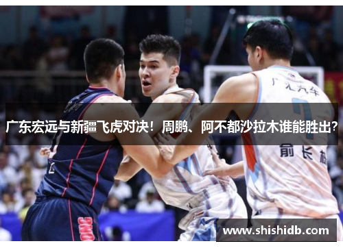 广东宏远与新疆飞虎对决！周鹏、阿不都沙拉木谁能胜出？