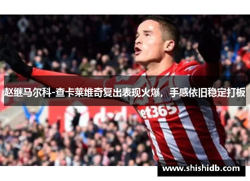 赵继马尔科-查卡莱维奇复出表现火爆，手感依旧稳定打板