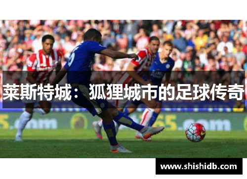 莱斯特城：狐狸城市的足球传奇