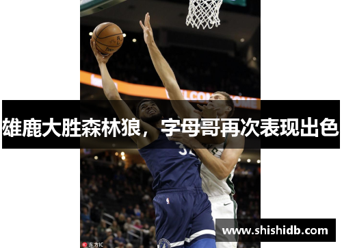 雄鹿大胜森林狼，字母哥再次表现出色