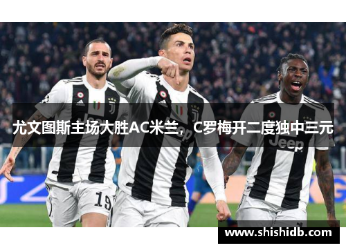 尤文图斯主场大胜AC米兰，C罗梅开二度独中三元