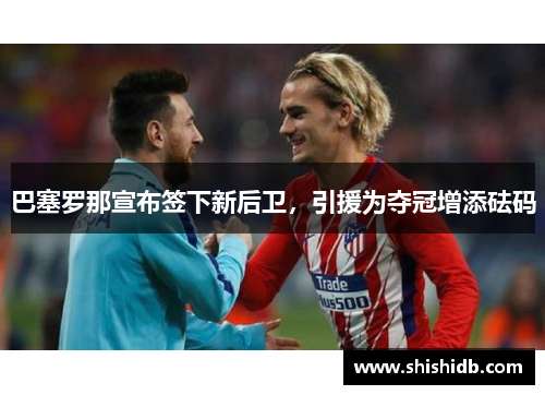 巴塞罗那宣布签下新后卫，引援为夺冠增添砝码
