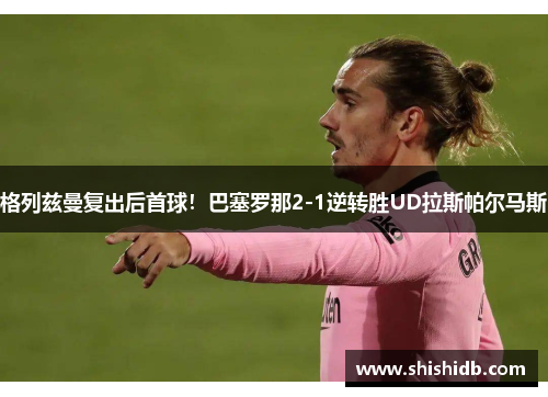 格列兹曼复出后首球！巴塞罗那2-1逆转胜UD拉斯帕尔马斯
