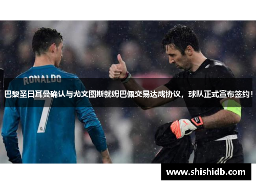 巴黎圣日耳曼确认与尤文图斯就姆巴佩交易达成协议，球队正式宣布签约！