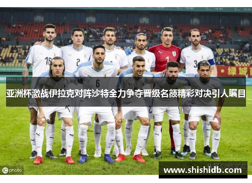 亚洲杯激战伊拉克对阵沙特全力争夺晋级名额精彩对决引人瞩目
