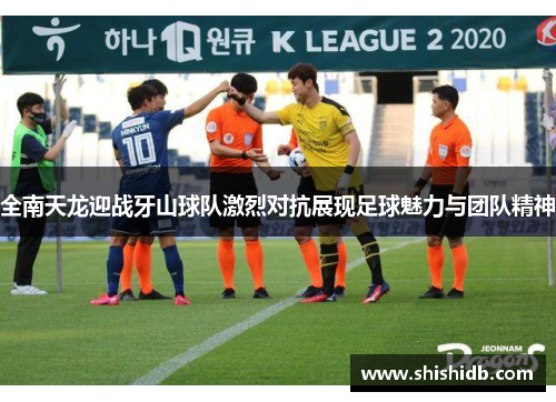 全南天龙迎战牙山球队激烈对抗展现足球魅力与团队精神