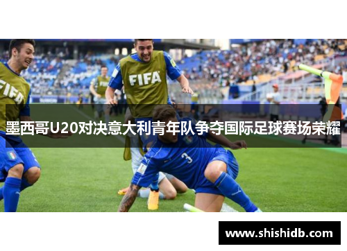 墨西哥U20对决意大利青年队争夺国际足球赛场荣耀