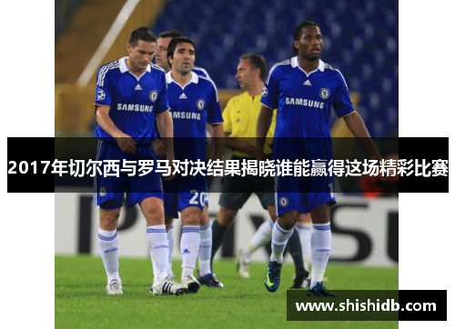 2017年切尔西与罗马对决结果揭晓谁能赢得这场精彩比赛