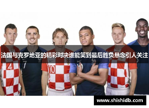 法国与克罗地亚的精彩对决谁能笑到最后胜负悬念引人关注