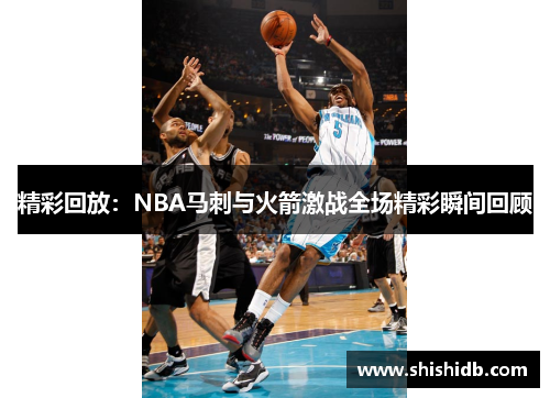 精彩回放：NBA马刺与火箭激战全场精彩瞬间回顾
