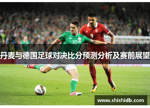 丹麦与德国足球对决比分预测分析及赛前展望