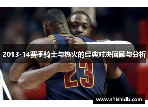 2013-14赛季骑士与热火的经典对决回顾与分析