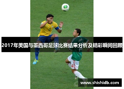 2017年美国与墨西哥足球比赛结果分析及精彩瞬间回顾