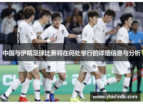 中国与伊朗足球比赛将在何处举行的详细信息与分析