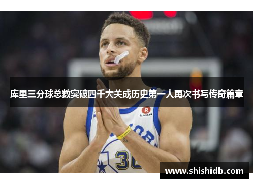 库里三分球总数突破四千大关成历史第一人再次书写传奇篇章